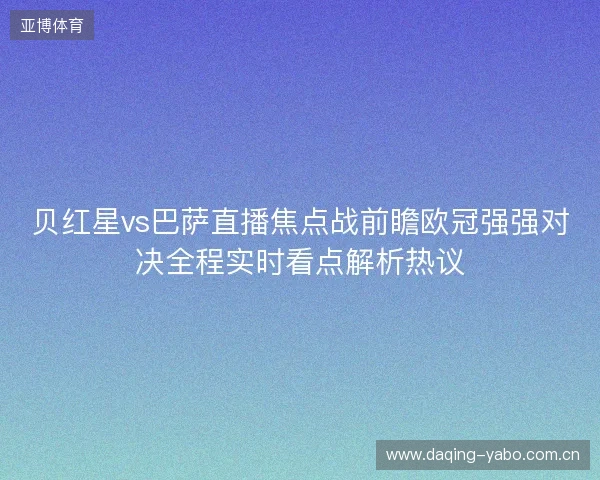 贝红星vs巴萨直播焦点战前瞻欧冠强强对决全程实时看点解析热议