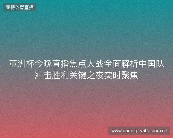 亚洲杯今晚直播焦点大战全面解析中国队冲击胜利关键之夜实时聚焦 亚洲杯今晚直播焦点大战全面解析中国队冲击胜利关键之夜实时聚焦