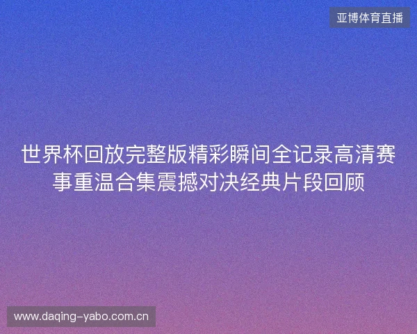 世界杯回放完整版精彩瞬间全记录高清赛事重温合集震撼对决经典片段回顾 世界杯回放完整版精彩瞬间全记录高清赛事重温合集震撼对决经典片段回顾