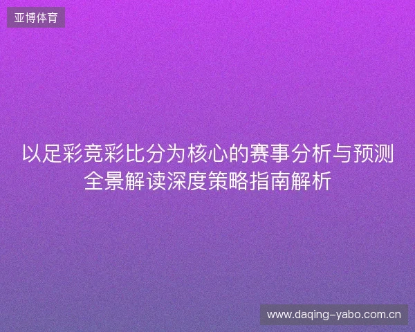 以足彩竞彩比分为核心的赛事分析与预测全景解读深度策略指南解析