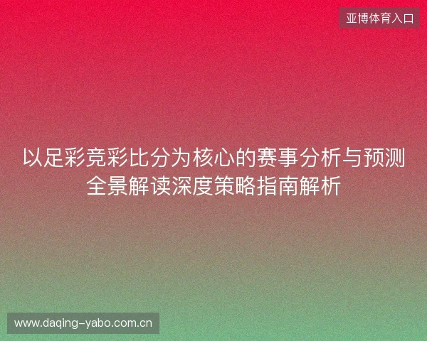 以足彩竞彩比分为核心的赛事分析与预测全景解读深度策略指南解析