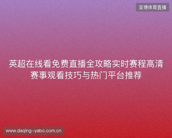 英超在线看免费直播全攻略实时赛程高清赛事观看技巧与热门平台推荐
