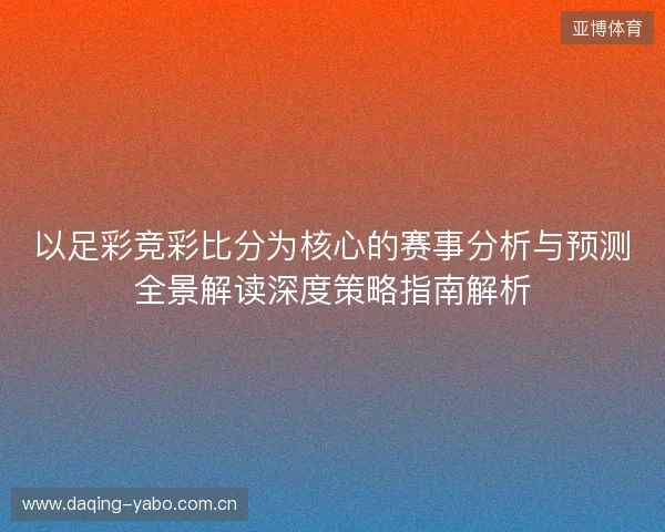 以足彩竞彩比分为核心的赛事分析与预测全景解读深度策略指南解析 以足彩竞彩比分为核心的赛事分析与预测全景解读深度策略指南解析