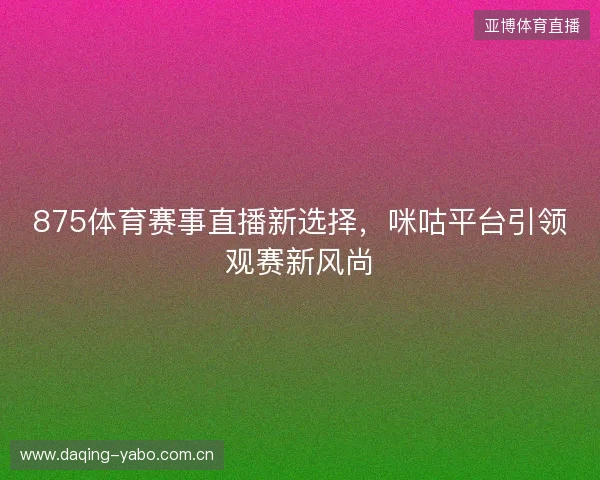 875体育赛事直播新选择，咪咕平台引领观赛新风尚