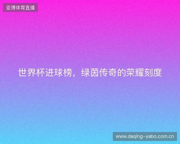 世界杯进球榜，绿茵传奇的荣耀刻度