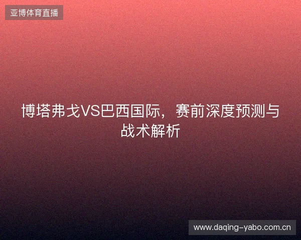 博塔弗戈VS巴西国际，赛前深度预测与战术解析
