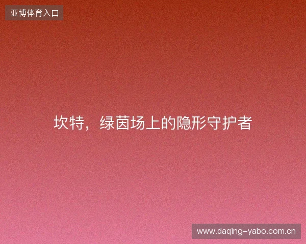 坎特,绿茵场上的隐形守护者 坎特,绿茵场上的隐形守护者