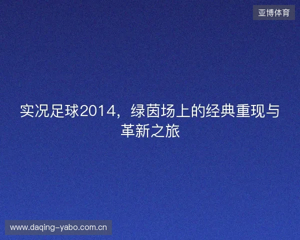 实况足球2014，绿茵场上的经典重现与革新之旅